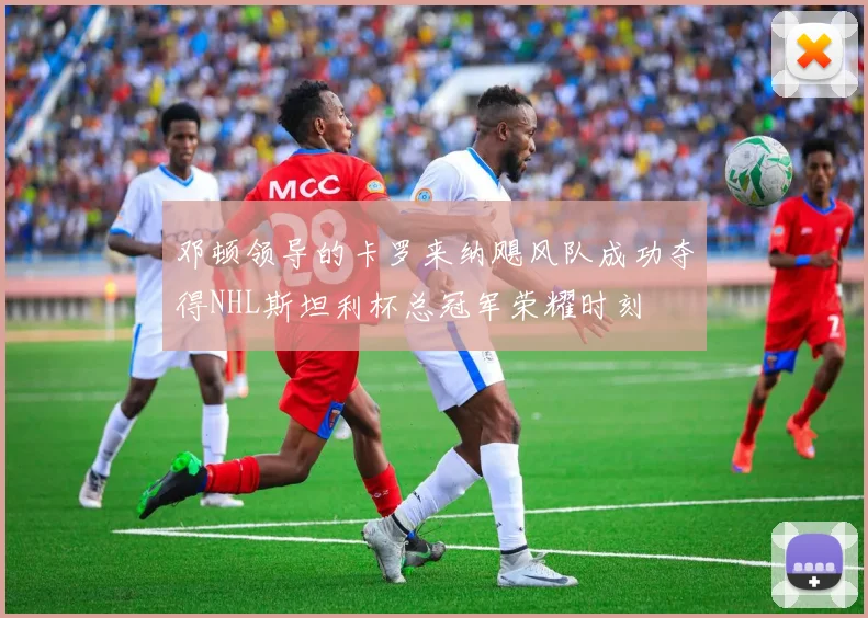 邓顿领导的卡罗来纳飓风队成功夺得NHL斯坦利杯总冠军荣耀时刻