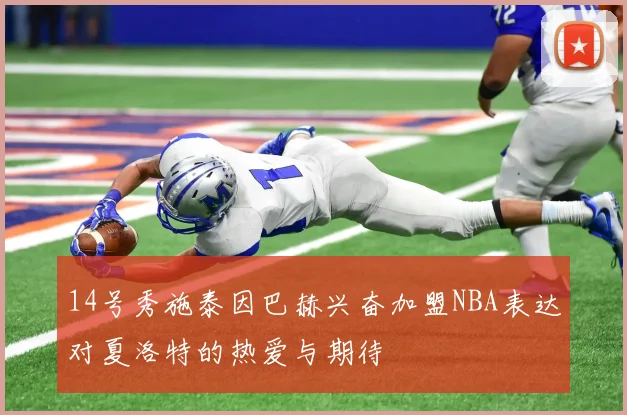 14号秀施泰因巴赫兴奋加盟NBA表达对夏洛特的热爱与期待