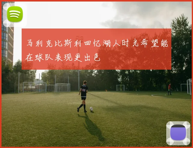 马利克比斯利回忆湖人时光希望能在球队表现更出色