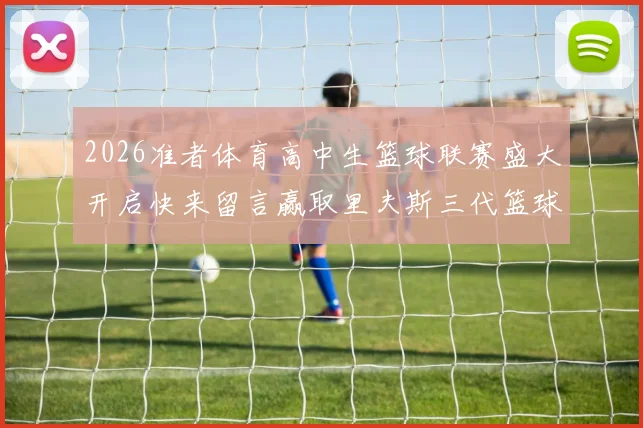 2026准者体育高中生篮球联赛盛大开启快来留言赢取里夫斯三代篮球鞋