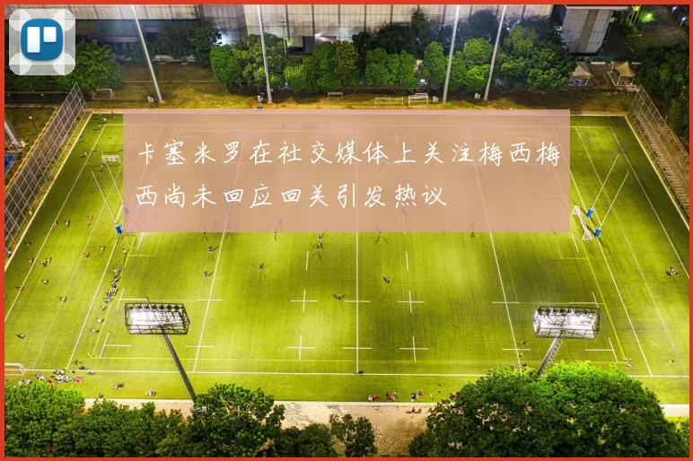 卡塞米罗在社交媒体上关注梅西梅西尚未回应回关引发热议