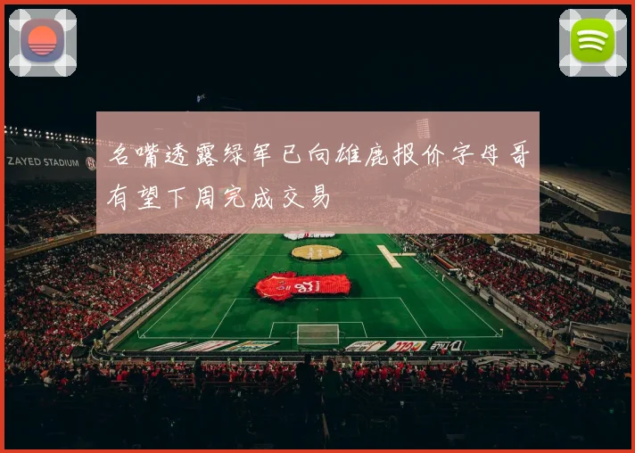 名嘴透露绿军已向雄鹿报价字母哥有望下周完成交易