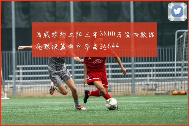 马威续约太阳三年3800万场均数据亮眼投篮命中率高达644