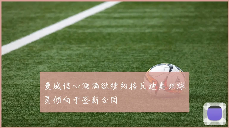 曼城信心满满欲续约格瓦迪奥尔球员倾向于签新合同