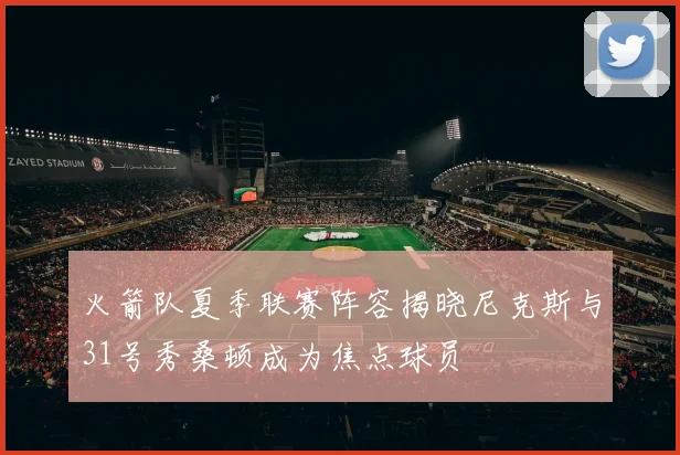 火箭队夏季联赛阵容揭晓尼克斯与31号秀桑顿成为焦点球员