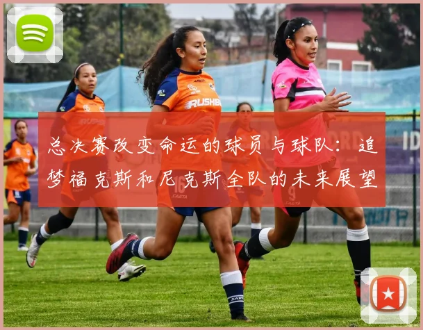 总决赛改变命运的球员与球队：追梦福克斯和尼克斯全队的未来展望