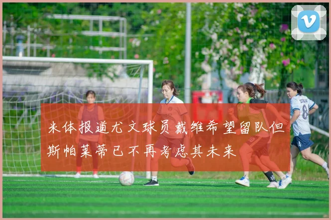 米体报道尤文球员戴维希望留队但斯帕莱蒂已不再考虑其未来