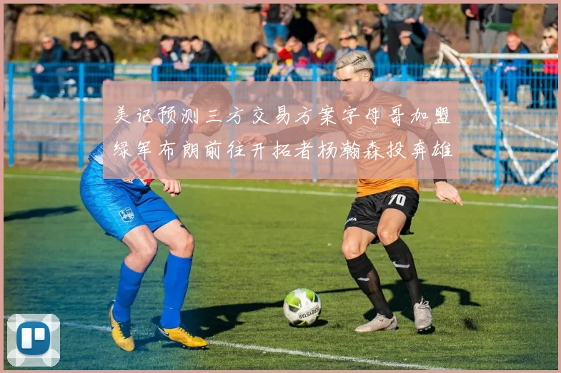 美记预测三方交易方案字母哥加盟绿军布朗前往开拓者杨瀚森投奔雄鹿