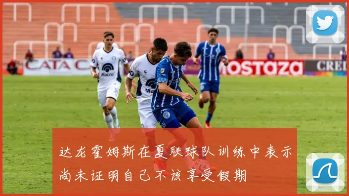 达龙霍姆斯在夏联球队训练中表示尚未证明自己不该享受假期