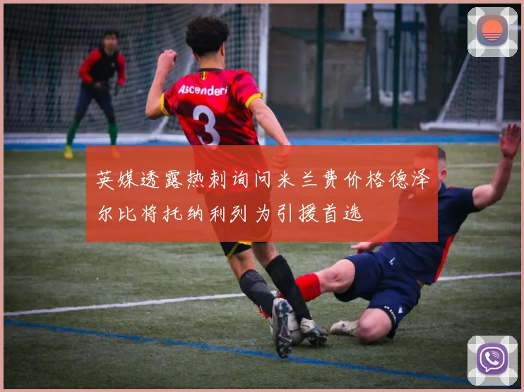 英媒透露热刺询问米兰费价格德泽尔比将托纳利列为引援首选