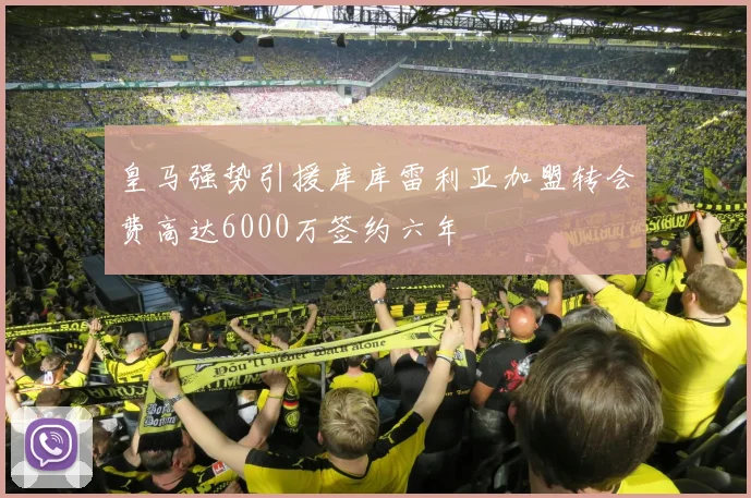 皇马强势引援库库雷利亚加盟转会费高达6000万签约六年
