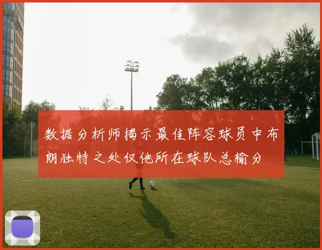 数据分析师揭示最佳阵容球员中布朗独特之处仅他所在球队总输分