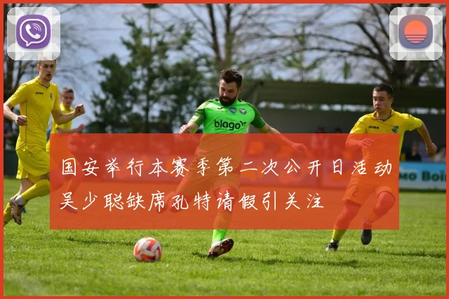 国安举行本赛季第二次公开日活动吴少聪缺席孔特请假引关注