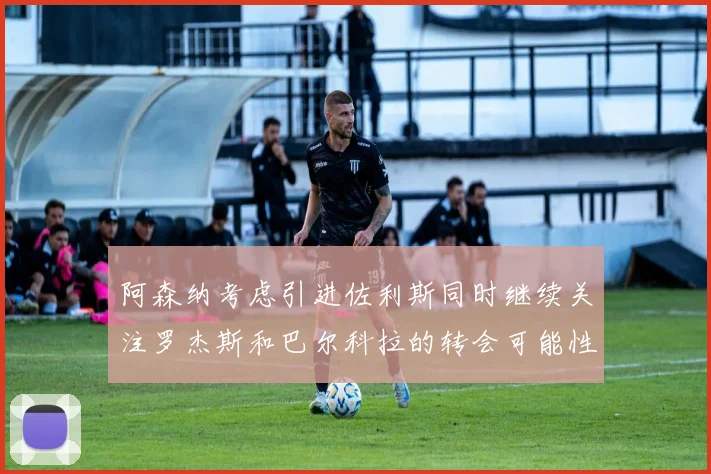 阿森纳考虑引进佐利斯同时继续关注罗杰斯和巴尔科拉的转会可能性