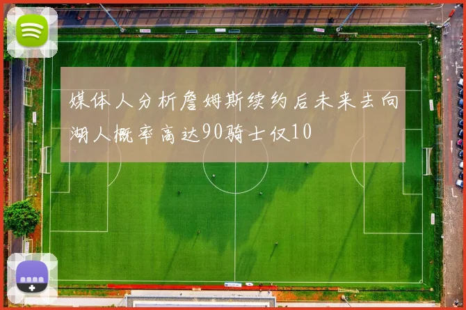 媒体人分析詹姆斯续约后未来去向湖人概率高达90骑士仅10