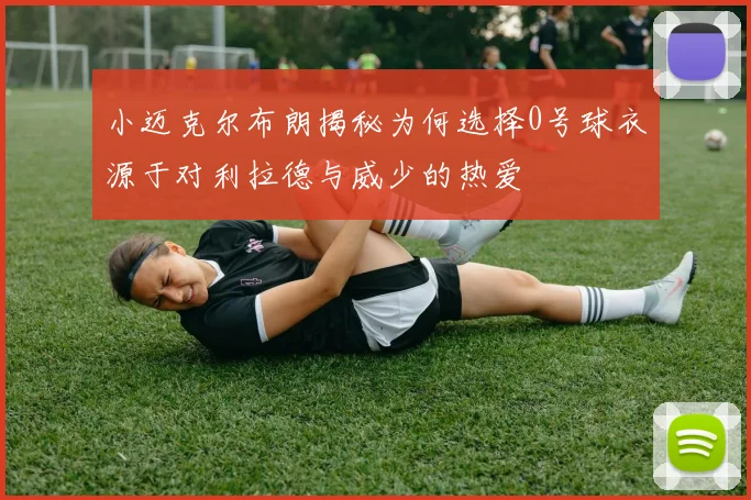 小迈克尔布朗揭秘为何选择0号球衣源于对利拉德与威少的热爱