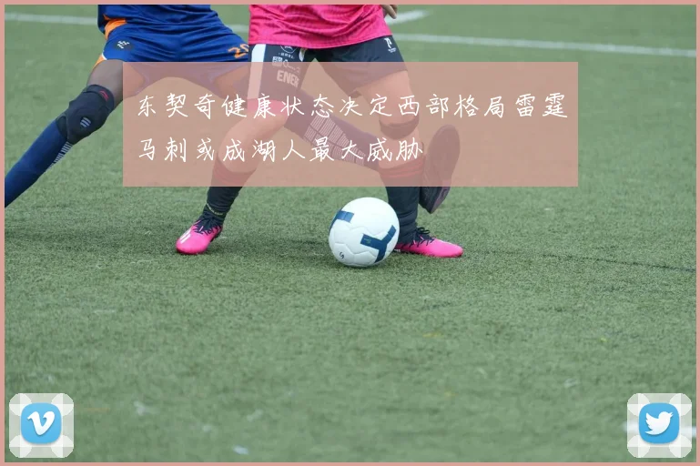东契奇健康状态决定西部格局雷霆马刺或成湖人最大威胁