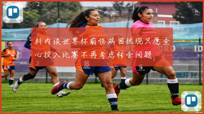 科内谈世界杯前伤病困扰现只愿全心投入比赛不再考虑转会问题